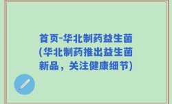 首页-华北制药益生菌(华北制药推出益生菌新品，关注健康细节)