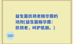 益生菌抗初老精华露的功效(益生菌精华露：抗初老，呵护肌肤。)