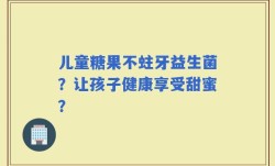 儿童糖果不蛀牙益生菌？让孩子健康享受甜蜜？