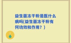 益生菌冻干粉是医什么病吗(益生菌冻干粉有何功效和作用？)