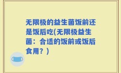 无限极的益生菌饭前还是饭后吃(无限极益生菌：合适的饭前或饭后食用？)