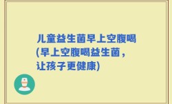 儿童益生菌早上空腹喝(早上空腹喝益生菌，让孩子更健康)