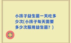 小孩子益生菌一天吃多少次(小孩子每天需要多少次服用益生菌？)