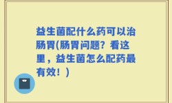 益生菌配什么药可以治肠胃(肠胃问题？看这里，益生菌怎么配药最有效！)