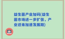 益生菌产业加码(益生菌市场进一步扩张，产业迎来加速发展期)
