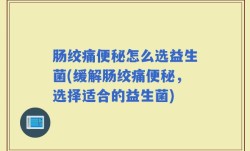 肠绞痛便秘怎么选益生菌(缓解肠绞痛便秘，选择适合的益生菌)
