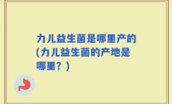 力儿益生菌是哪里产的(力儿益生菌的产地是哪里？)