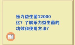 乐力益生菌12000亿？了解乐力益生菌的功效和使用方法？