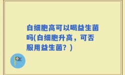 白细胞高可以喝益生菌吗(白细胞升高，可否服用益生菌？)