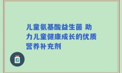 儿童氨基酸益生菌 助力儿童健康成长的优质营养补充剂