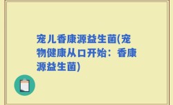 宠儿香康源益生菌(宠物健康从口开始：香康源益生菌)