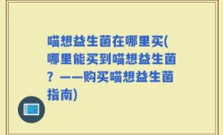 喵想益生菌在哪里买(哪里能买到喵想益生菌？——购买喵想益生菌指南)