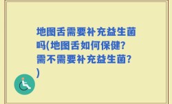地图舌需要补充益生菌吗(地图舌如何保健？需不需要补充益生菌？)