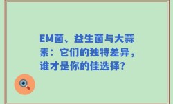 EM菌、益生菌与大蒜素：它们的独特差异，谁才是你的佳选择？