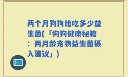 两个月狗狗给吃多少益生菌(「狗狗健康秘籍：两月龄宠物益生菌摄入建议」)