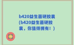 b420益生菌硬胶囊(b420益生菌硬胶囊，你值得拥有！)