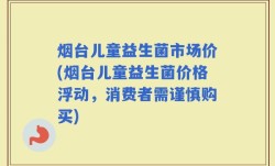 烟台儿童益生菌市场价(烟台儿童益生菌价格浮动，消费者需谨慎购买)