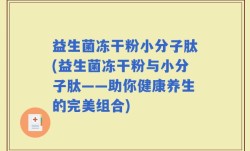 益生菌冻干粉小分子肽(益生菌冻干粉与小分子肽——助你健康养生的完美组合)