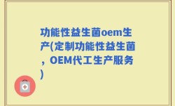 功能性益生菌oem生产(定制功能性益生菌，OEM代工生产服务)