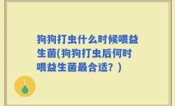狗狗打虫什么时候喂益生菌(狗狗打虫后何时喂益生菌最合适？)