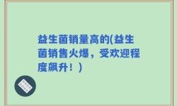 益生菌销量高的(益生菌销售火爆，受欢迎程度飙升！)