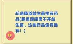 疏通肠道益生菌推荐药品(肠道健康离不开益生菌，这些药品值得推荐！)