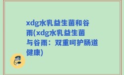 xdg水乳益生菌和谷雨(xdg水乳益生菌与谷雨：双重呵护肠道健康)