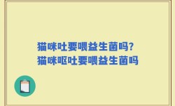 猫咪吐要喂益生菌吗？猫咪呕吐要喂益生菌吗