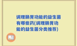 调理肠胃功能的益生菌有哪些药(调理肠胃功能的益生菌分类推荐)