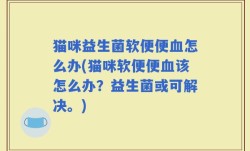 猫咪益生菌软便便血怎么办(猫咪软便便血该怎么办？益生菌或可解决。)