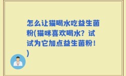 怎么让猫喝水吃益生菌粉(猫咪喜欢喝水？试试为它加点益生菌粉！)