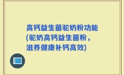 高钙益生菌驼奶粉功能(驼奶高钙益生菌粉，滋养健康补钙高效)