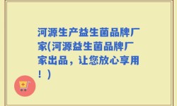 河源生产益生菌品牌厂家(河源益生菌品牌厂家出品，让您放心享用！)