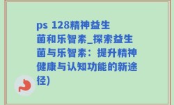 ps 128精神益生菌和乐智素_探索益生菌与乐智素：提升精神健康与认知功能的新途径)