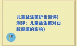 儿童益生菌护齿测评(测评：儿童益生菌对口腔健康的影响)