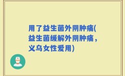用了益生菌外阴肿痛(益生菌缓解外阴肿痛，义乌女性爱用)