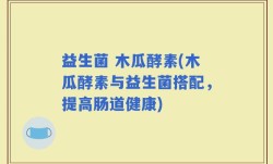 益生菌 木瓜酵素(木瓜酵素与益生菌搭配，提高肠道健康)