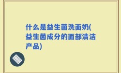 什么是益生菌洗面奶(益生菌成分的面部清洁产品)