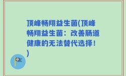 顶峰畅翔益生菌(顶峰畅翔益生菌：改善肠道健康的无法替代选择！)