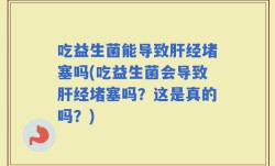 吃益生菌能导致肝经堵塞吗(吃益生菌会导致肝经堵塞吗？这是真的吗？)