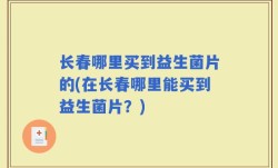 长春哪里买到益生菌片的(在长春哪里能买到益生菌片？)