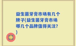 益生菌牙膏市场有几个牌子(益生菌牙膏市场哪几个品牌值得关注？)