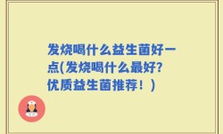 发烧喝什么益生菌好一点(发烧喝什么最好？优质益生菌推荐！)