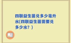 四联益生菌兑多少毫升水(四联益生菌需要兑多少水？)