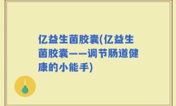亿益生菌胶囊(亿益生菌胶囊——调节肠道健康的小能手)