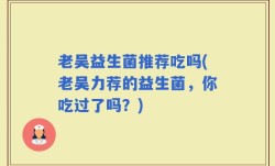 老吴益生菌推荐吃吗(老吴力荐的益生菌，你吃过了吗？)