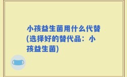 小孩益生菌用什么代替(选择好的替代品：小孩益生菌)