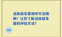 活体益生菌测评方法视频？让你了解活体益生菌的评估方法？