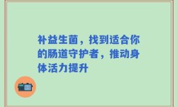 补益生菌，找到适合你的肠道守护者，推动身体活力提升