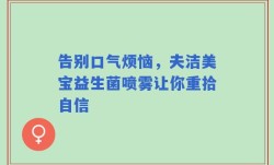 告别口气烦恼，夫洁美宝益生菌喷雾让你重拾自信